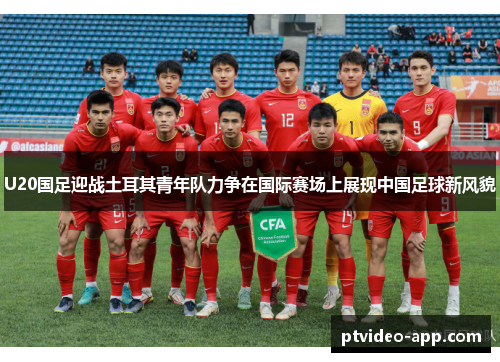 U20国足迎战土耳其青年队力争在国际赛场上展现中国足球新风貌