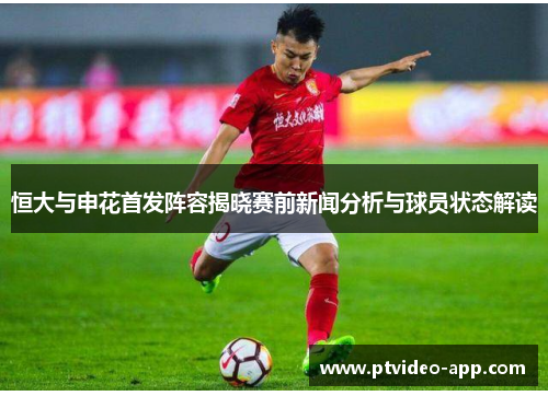 恒大与申花首发阵容揭晓赛前新闻分析与球员状态解读