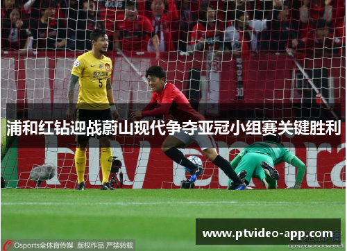 浦和红钻迎战蔚山现代争夺亚冠小组赛关键胜利