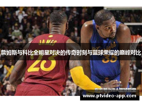 詹姆斯与科比全明星对决的传奇时刻与篮球荣耀的巅峰对比