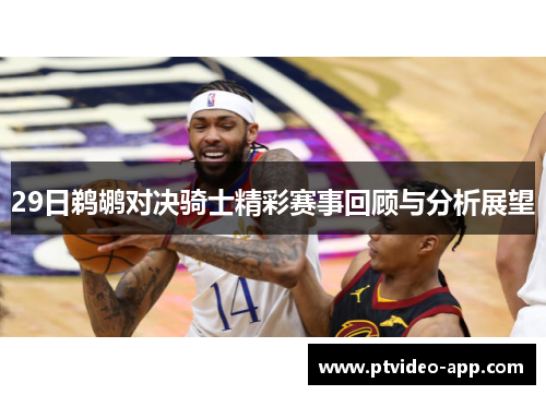 29日鹈鹕对决骑士精彩赛事回顾与分析展望