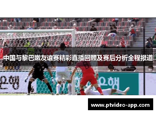 中国与黎巴嫩友谊赛精彩直播回顾及赛后分析全程报道