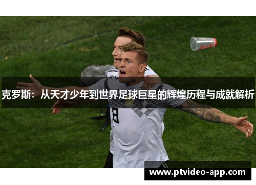 克罗斯：从天才少年到世界足球巨星的辉煌历程与成就解析