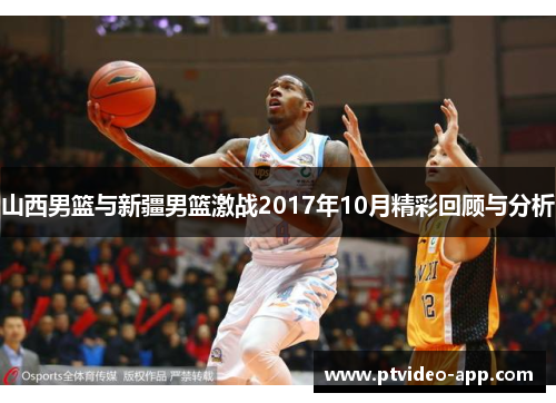 山西男篮与新疆男篮激战2017年10月精彩回顾与分析
