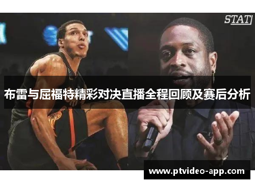布雷与屈福特精彩对决直播全程回顾及赛后分析
