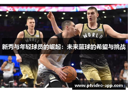 新秀与年轻球员的崛起：未来篮球的希望与挑战