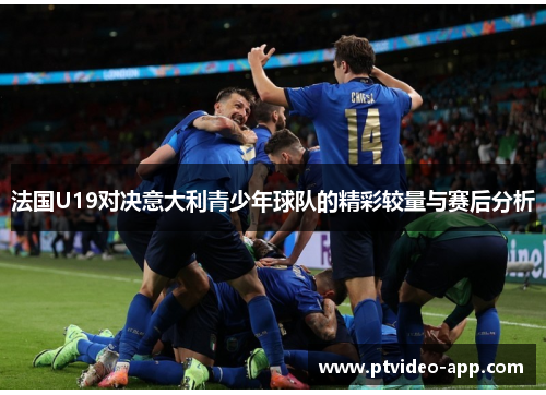 法国U19对决意大利青少年球队的精彩较量与赛后分析