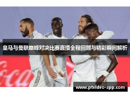 皇马与曼联巅峰对决比赛直播全程回顾与精彩瞬间解析