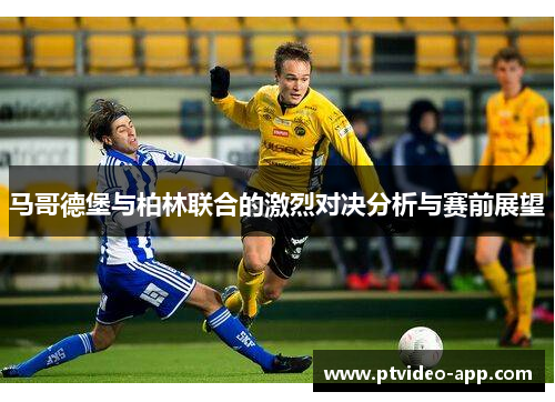 马哥德堡与柏林联合的激烈对决分析与赛前展望